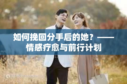 如何挽回分手后的她？——情感疗愈与前行计划