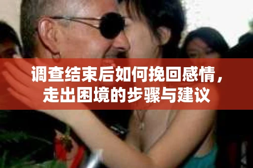 调查结束后如何挽回感情，走出困境的步骤与建议