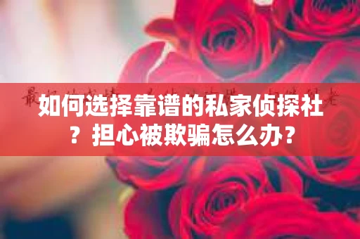 如何选择靠谱的私家侦探社？担心被欺骗怎么办？