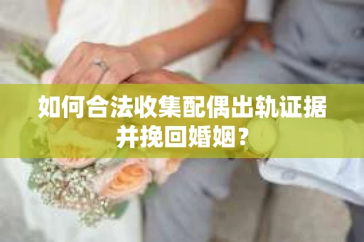 如何合法收集配偶出轨证据并挽回婚姻？