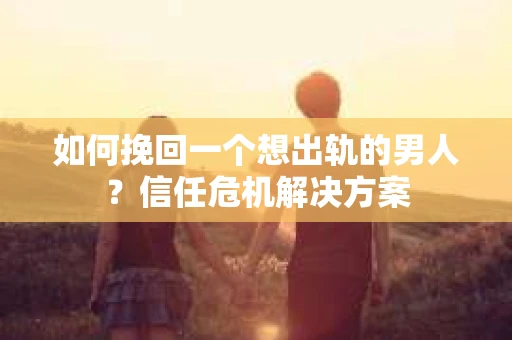 如何挽回一个想出轨的男人？信任危机解决方案