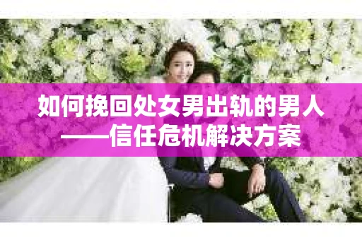 如何挽回处女男出轨的男人——信任危机解决方案