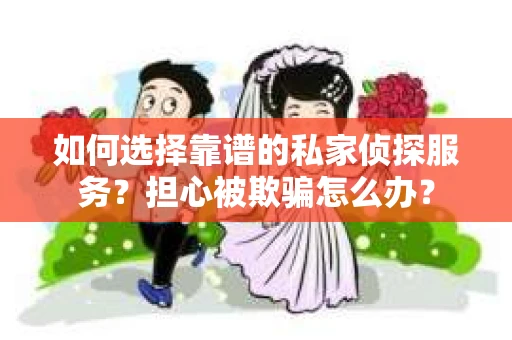 如何选择靠谱的私家侦探服务？担心被欺骗怎么办？
