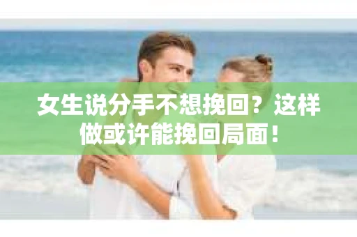女生说分手不想挽回？这样做或许能挽回局面！