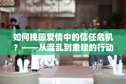 如何挽回爱情中的信任危机？——从混乱到重建的行动指南
