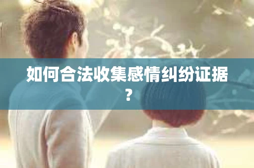 如何合法收集感情纠纷证据？