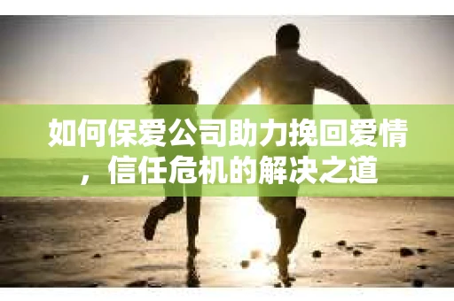 如何保爱公司助力挽回爱情，信任危机的解决之道