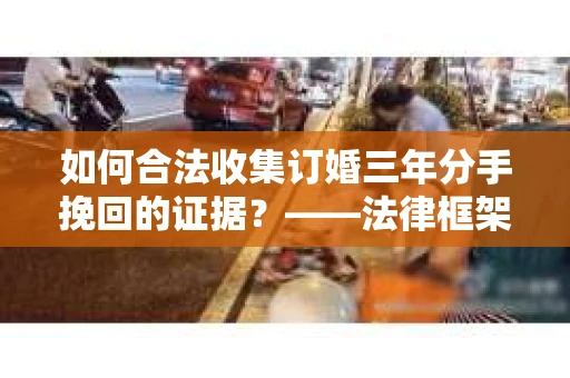 如何合法收集订婚三年分手挽回的证据？——法律框架下的有效证据收集方案