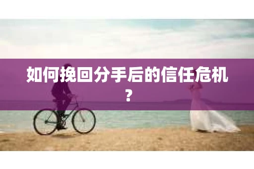 如何挽回分手后的信任危机？