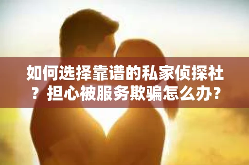 如何选择靠谱的私家侦探社？担心被服务欺骗怎么办？