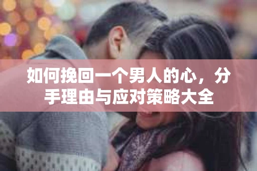 如何挽回一个男人的心，分手理由与应对策略大全