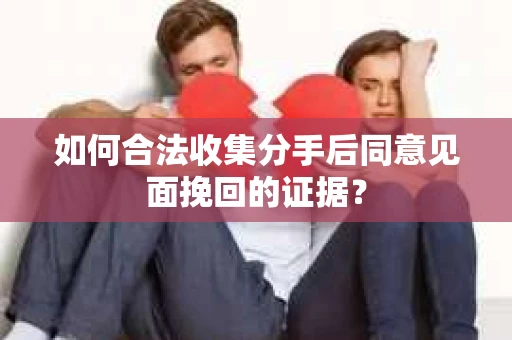 如何合法收集分手后同意见面挽回的证据？