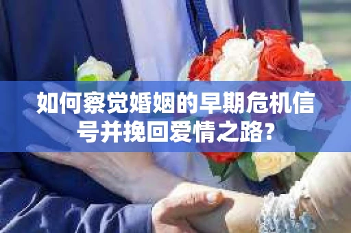 如何察觉婚姻的早期危机信号并挽回爱情之路？