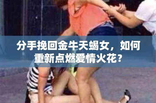 分手挽回金牛天蝎女，如何重新点燃爱情火花？