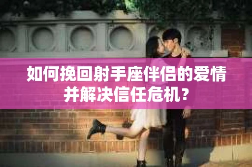 如何挽回射手座伴侣的爱情并解决信任危机？