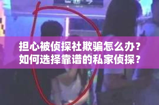 担心被侦探社欺骗怎么办？如何选择靠谱的私家侦探？