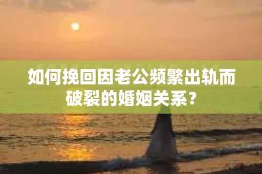 如何挽回因老公频繁出轨而破裂的婚姻关系? 如何挽回因老公频繁出轨而破裂的婚姻关系?