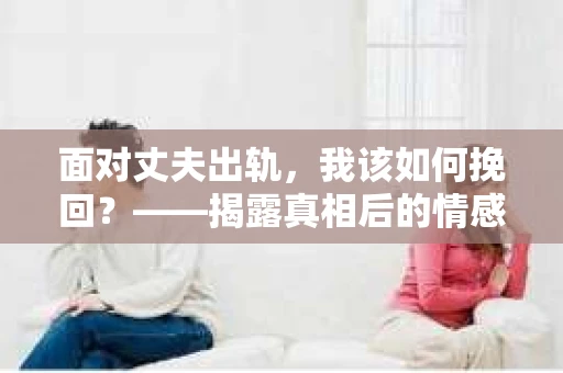 面对丈夫出轨，我该如何挽回？——揭露真相后的情感疗愈与人生决策