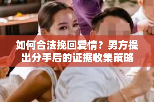 如何合法挽回爱情？男方提出分手后的证据收集策略