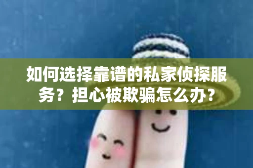 如何选择靠谱的私家侦探服务？担心被欺骗怎么办？