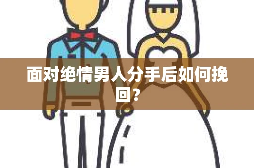 面对绝情男人分手后如何挽回？