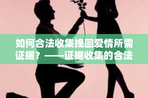 如何合法收集挽回爱情所需证据？——证据收集的合法有效方法论