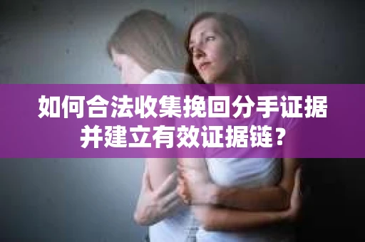如何合法收集挽回分手证据并建立有效证据链？