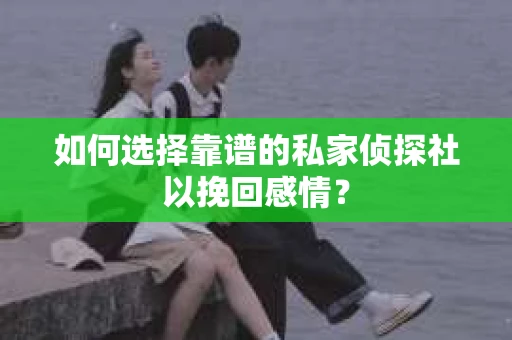 如何选择靠谱的私家侦探社以挽回感情？