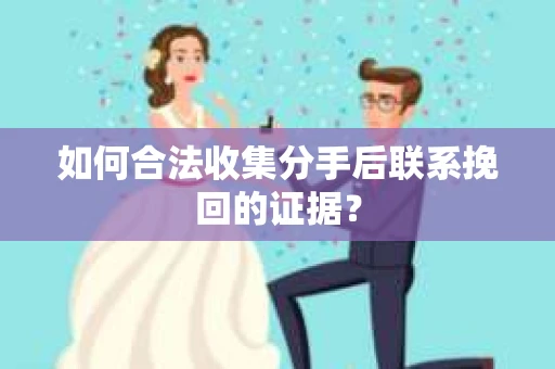 如何合法收集分手后联系挽回的证据？
