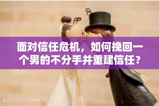 面对信任危机，如何挽回一个男的不分手并重建信任？