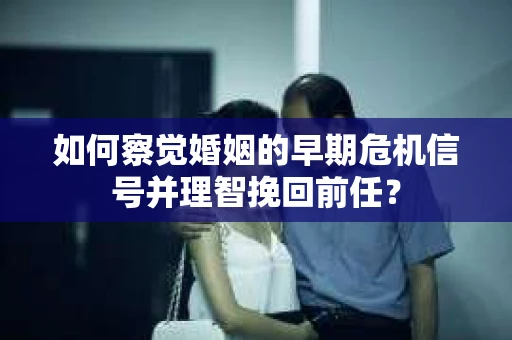 如何察觉婚姻的早期危机信号并理智挽回前任？