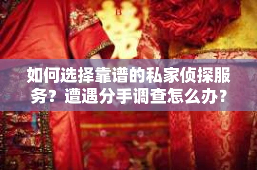 如何选择靠谱的私家侦探服务?遭遇分手调查怎么办? 如何选择靠谱的私家侦探服务?遭遇分手调查怎么办?