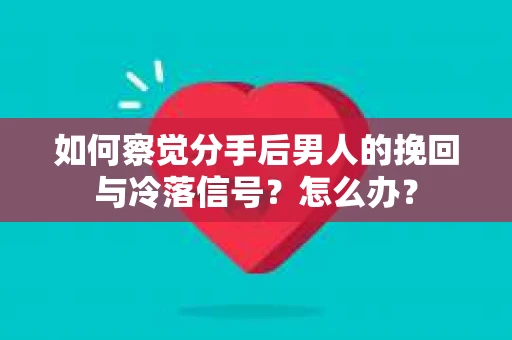 如何察觉分手后男人的挽回与冷落信号？怎么办？