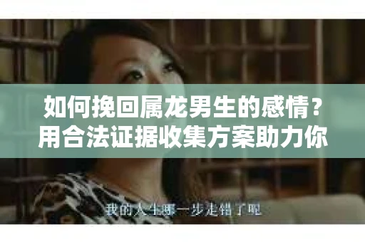 如何挽回属龙男生的感情？用合法证据收集方案助力你的努力？