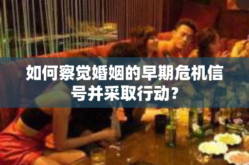 如何察觉婚姻的早期危机信号并采取行动？
