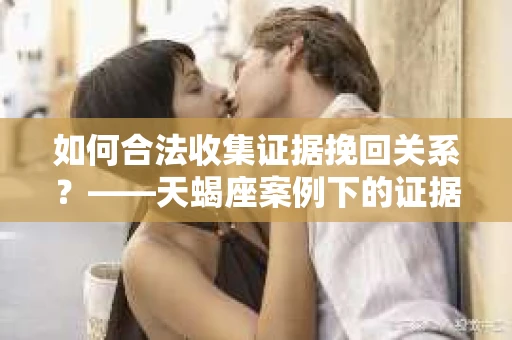 如何合法收集证据挽回关系？——天蝎座案例下的证据收集策略