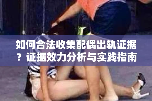 如何合法收集配偶出轨证据？证据效力分析与实践指南