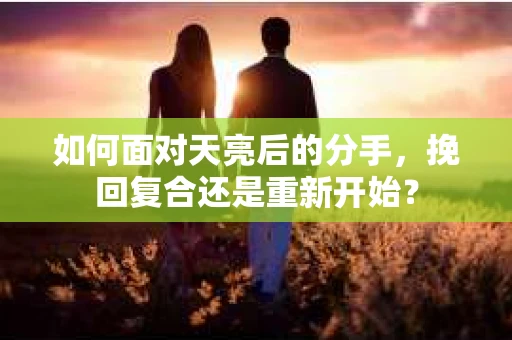 如何面对天亮后的分手，挽回复合还是重新开始？