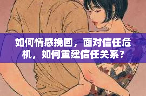 如何情感挽回，面对信任危机，如何重建信任关系？