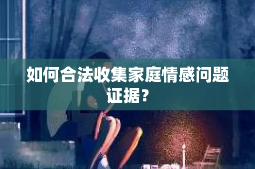 如何合法收集家庭情感问题证据？