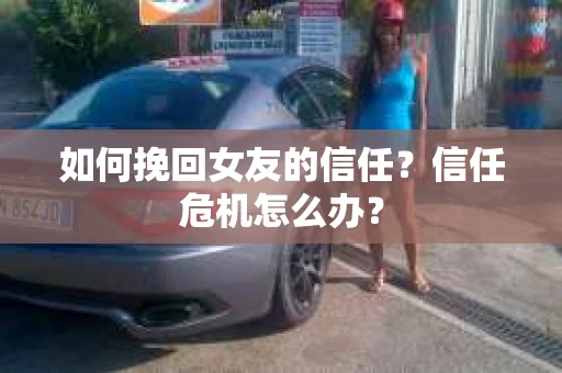 如何挽回女友的信任？信任危机怎么办？