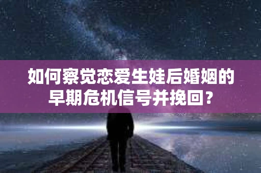 如何察觉恋爱生娃后婚姻的早期危机信号并挽回？