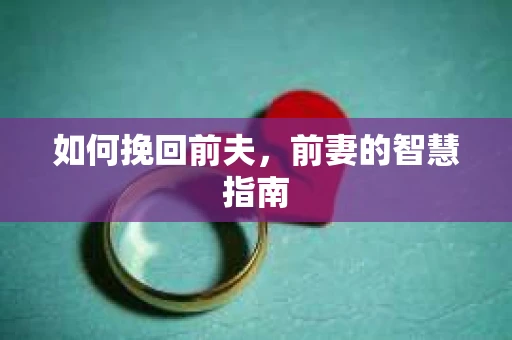 如何挽回前夫，前妻的智慧指南