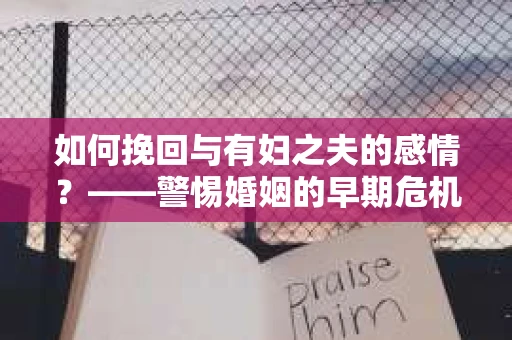 如何挽回与有妇之夫的感情？——警惕婚姻的早期危机信号