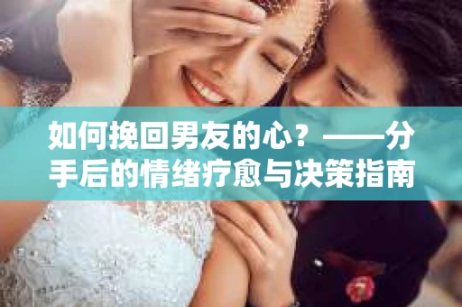 如何挽回男友的心？——分手后的情绪疗愈与决策指南