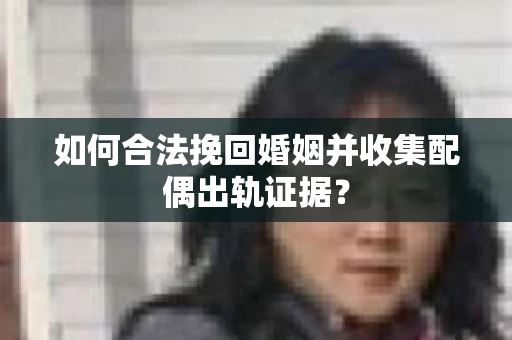 如何合法挽回婚姻并收集配偶出轨证据？