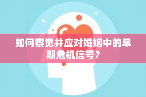 如何察觉并应对婚姻中的早期危机信号？