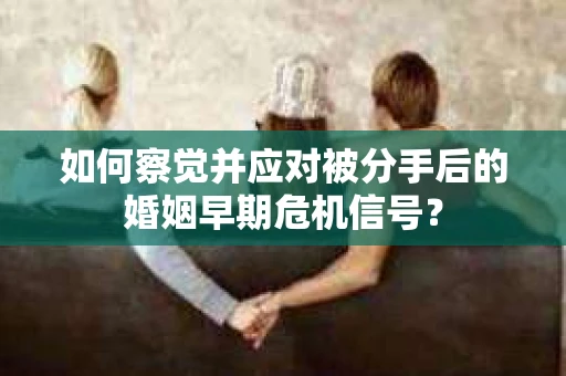 如何察觉并应对被分手后的婚姻早期危机信号？