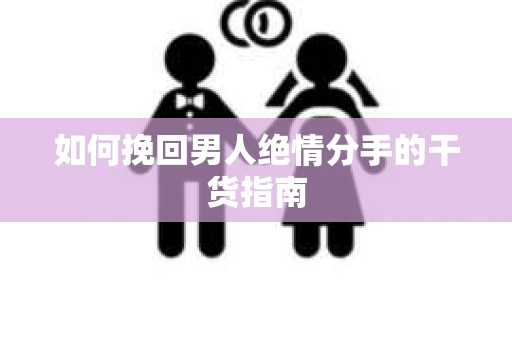 如何挽回男人绝情分手的干货指南