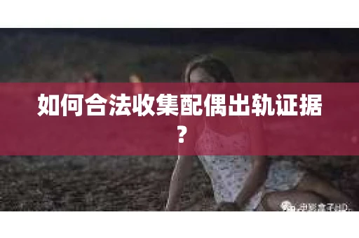 如何合法收集配偶出轨证据？